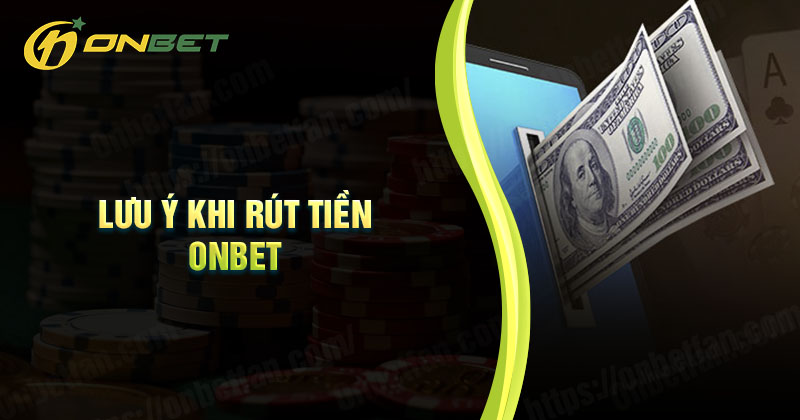 Những lưu ý cần nhớ khi giao dịch rút tiền Onbet